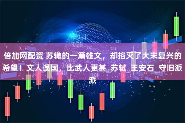 倍加网配资 苏辙的一篇雄文，却掐灭了大宋复兴的希望！文人误国，比武人更甚_苏轼_王安石_守旧派