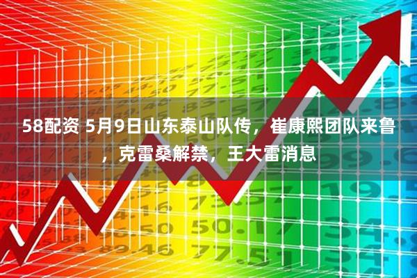 58配资 5月9日山东泰山队传，崔康熙团队来鲁，克雷桑解禁，王大雷消息