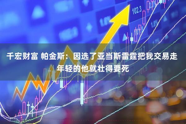 千宏财富 帕金斯：因选了亚当斯雷霆把我交易走 年轻的他就壮得要死