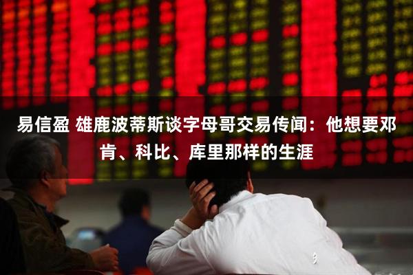易信盈 雄鹿波蒂斯谈字母哥交易传闻：他想要邓肯、科比、库里那样的生涯