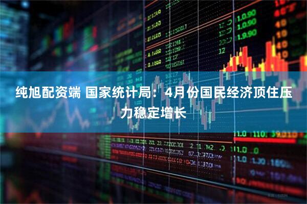 纯旭配资端 国家统计局：4月份国民经济顶住压力稳定增长
