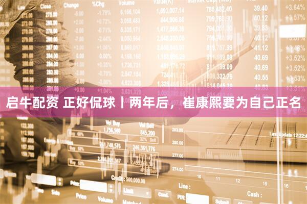 启牛配资 正好侃球丨两年后，崔康熙要为自己正名