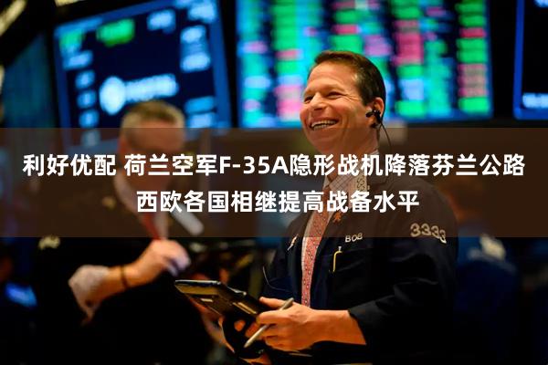 利好优配 荷兰空军F-35A隐形战机降落芬兰公路 西欧各国相继提高战备水平