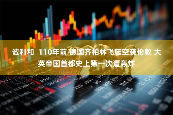 诚利和  110年前 德国齐柏林飞艇空袭伦敦 大英帝国首都史上第一次遭轰炸