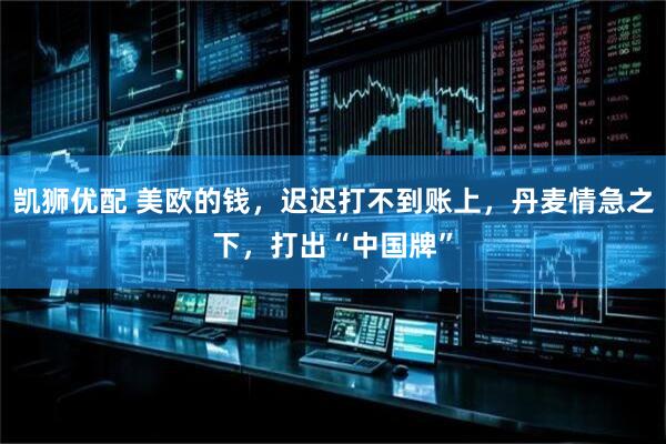 凯狮优配 美欧的钱，迟迟打不到账上，丹麦情急之下，打出“中国牌”