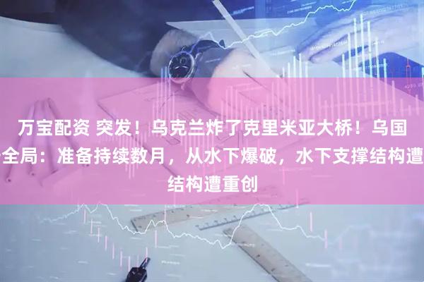 万宝配资 突发！乌克兰炸了克里米亚大桥！乌国家安全局：准备持续数月，从水下爆破，水下支撑结构遭重创