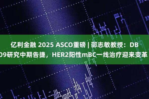 亿利金融 2025 ASCO重磅 | 邵志敏教授：DB09研究中期告捷，HER2阳性mBC一线治疗迎来变革！