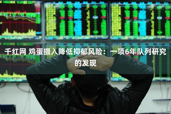 千红网 鸡蛋摄入降低抑郁风险：一项6年队列研究的发现