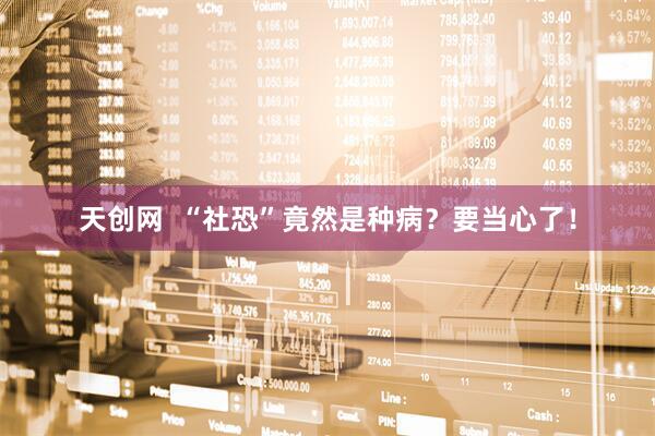 天创网  “社恐”竟然是种病？要当心了！