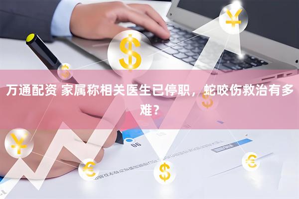 万通配资 家属称相关医生已停职，蛇咬伤救治有多难？