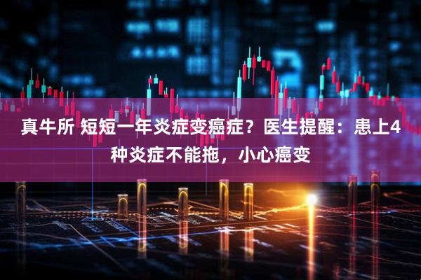 真牛所 短短一年炎症变癌症？医生提醒：患上4种炎症不能拖，小心癌变