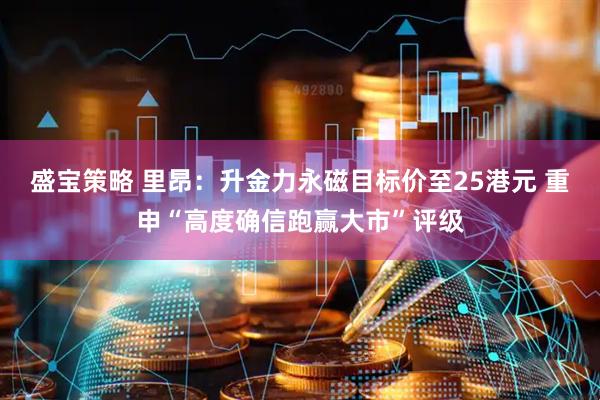 盛宝策略 里昂：升金力永磁目标价至25港元 重申“高度确信跑赢大市”评级