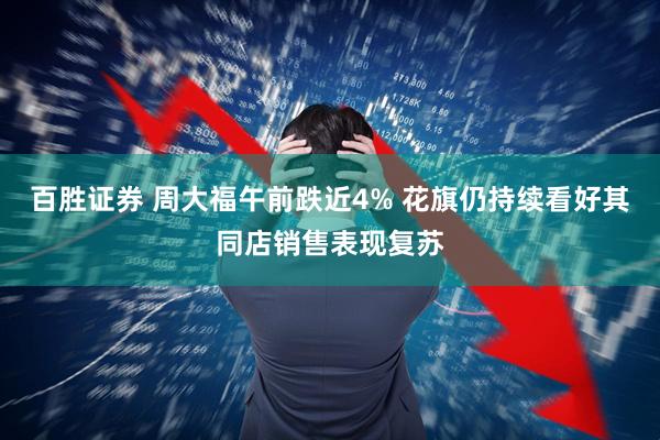 百胜证券 周大福午前跌近4% 花旗仍持续看好其同店销售表现复苏