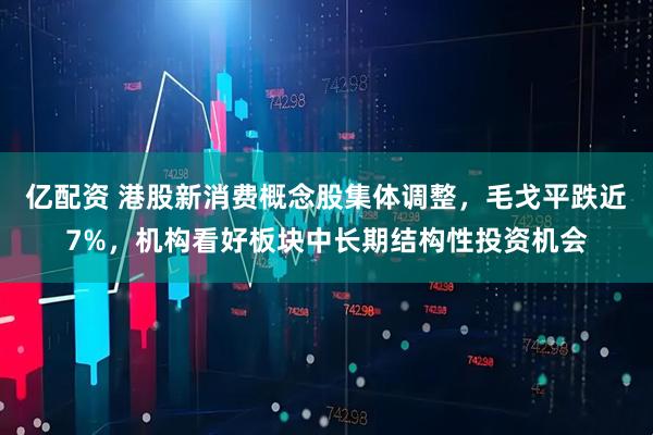 亿配资 港股新消费概念股集体调整，毛戈平跌近7%，机构看好板块中长期结构性投资机会