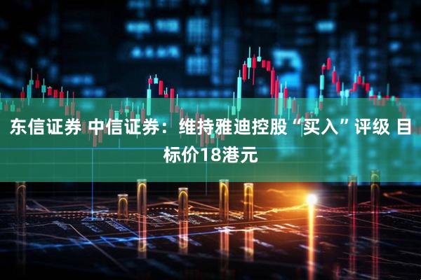 东信证券 中信证券：维持雅迪控股“买入”评级 目标价18港元