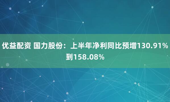 优益配资 国力股份：上半年净利同比预增130.91%到158.08%