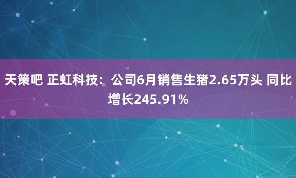 天策吧 正虹科技：公司6月销售生猪2.65万头 同比增长245.91%