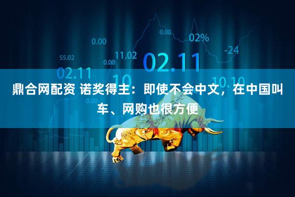 鼎合网配资 诺奖得主：即使不会中文，在中国叫车、网购也很方便