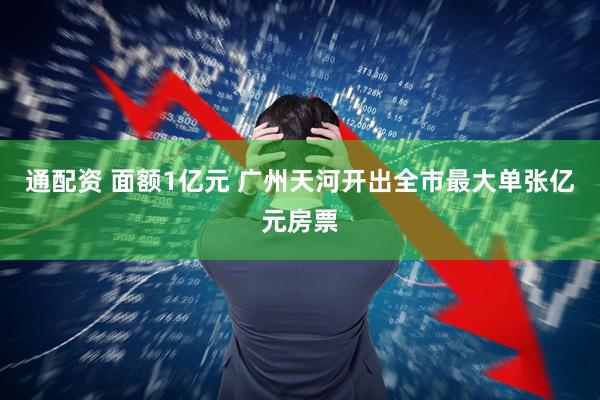 通配资 面额1亿元 广州天河开出全市最大单张亿元房票