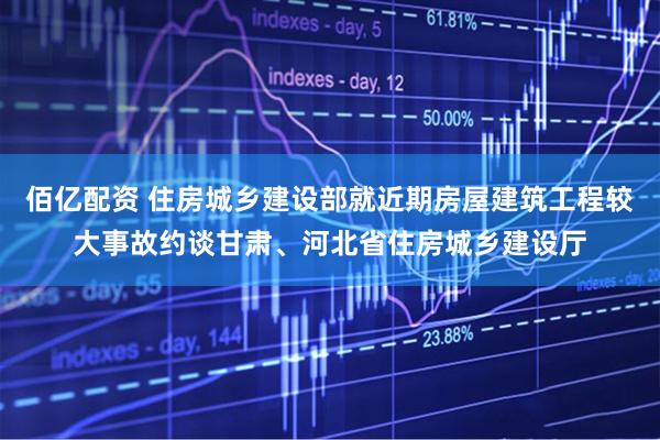 佰亿配资 住房城乡建设部就近期房屋建筑工程较大事故约谈甘肃、河北省住房城乡建设厅
