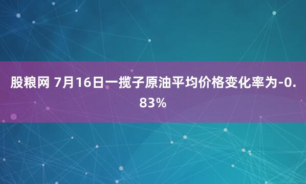 股粮网 7月16日一揽子原油平均价格变化率为-0.83%