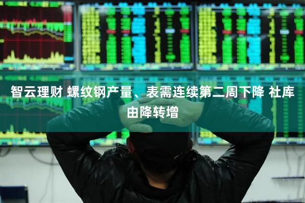 智云理财 螺纹钢产量、表需连续第二周下降 社库由降转增
