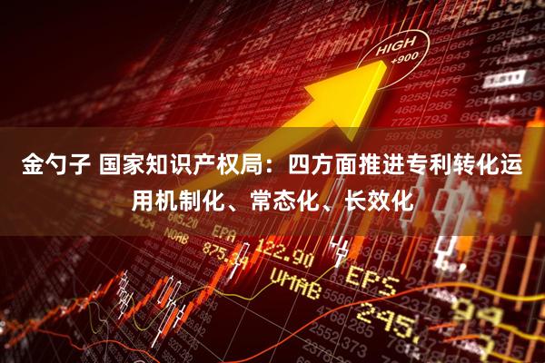 金勺子 国家知识产权局：四方面推进专利转化运用机制化、常态化、长效化