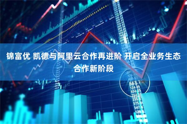 锦富优 凯德与阿里云合作再进阶 开启全业务生态合作新阶段