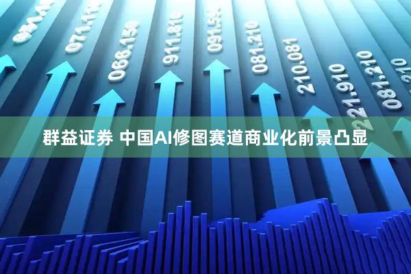群益证券 中国AI修图赛道商业化前景凸显