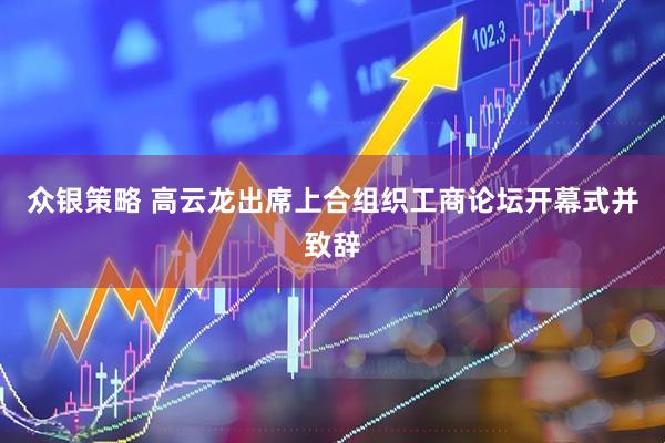 众银策略 高云龙出席上合组织工商论坛开幕式并致辞
