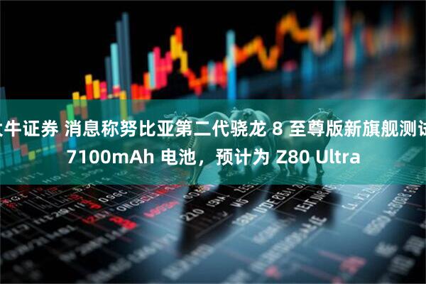 大牛证券 消息称努比亚第二代骁龙 8 至尊版新旗舰测试 7100mAh 电池，预计为 Z80 Ultra
