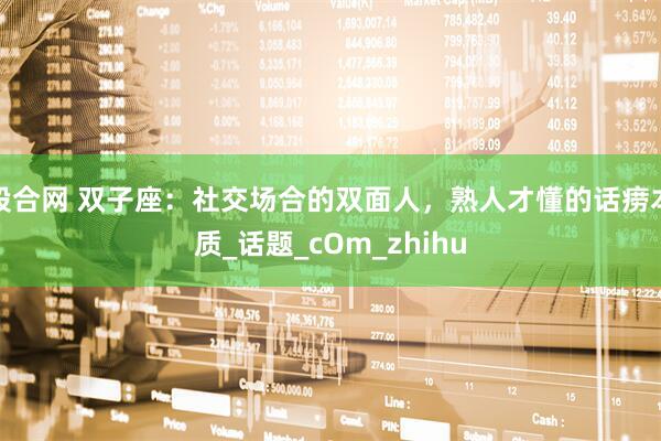 股合网 双子座：社交场合的双面人，熟人才懂的话痨本质_话题_cOm_zhihu