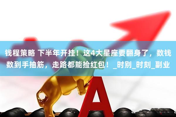 钱程策略 下半年开挂！这4大星座要翻身了，数钱数到手抽筋，走路都能捡红包！_时别_时刻_副业