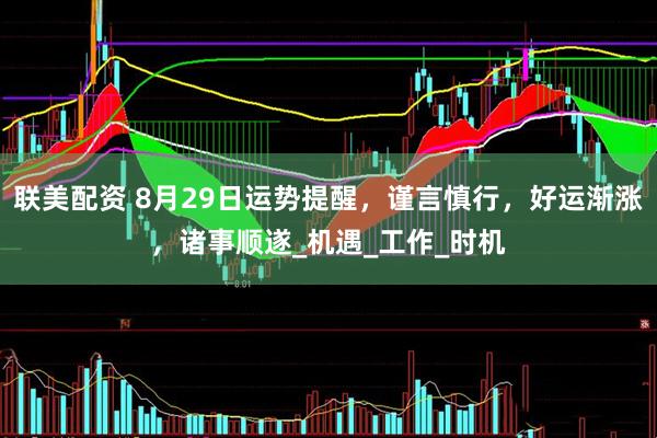 联美配资 8月29日运势提醒，谨言慎行，好运渐涨，诸事顺遂_机遇_工作_时机