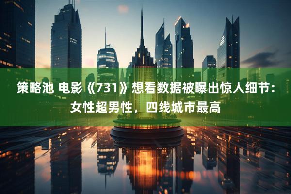 策略池 电影《731》想看数据被曝出惊人细节：女性超男性，四线城市最高