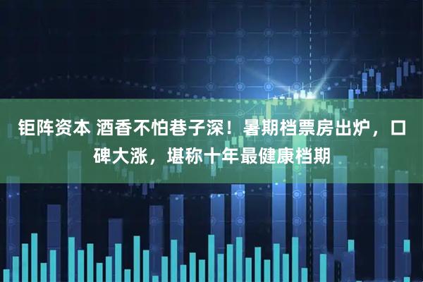 钜阵资本 酒香不怕巷子深！暑期档票房出炉，口碑大涨，堪称十年最健康档期