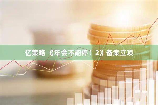 亿策略 《年会不能停！2》备案立项