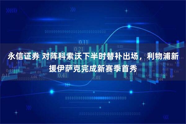 永信证券 对阵科索沃下半时替补出场，利物浦新援伊萨克完成新赛季首秀