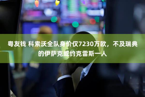 粤友钱 科索沃全队身价仅7230万欧，不及瑞典的伊萨克或约克雷斯一人