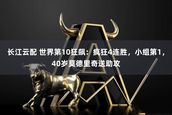 长江云配 世界第10狂飙：疯狂4连胜，小组第1，40岁莫德里奇送助攻