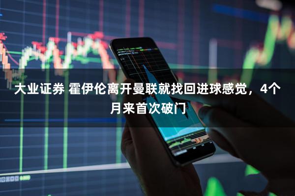 大业证券 霍伊伦离开曼联就找回进球感觉，4个月来首次破门