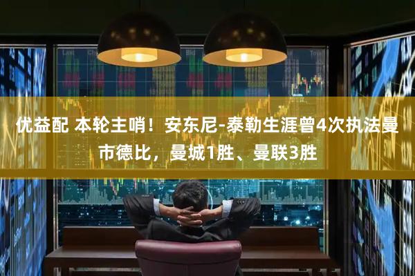 优益配 本轮主哨！安东尼-泰勒生涯曾4次执法曼市德比，曼城1胜、曼联3胜
