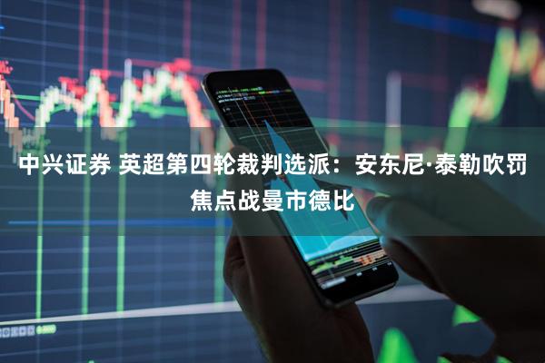 中兴证券 英超第四轮裁判选派：安东尼·泰勒吹罚焦点战曼市德比