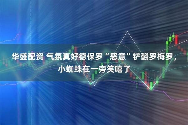 华盛配资 气氛真好德保罗“恶意”铲翻罗梅罗，小蜘蛛在一旁笑嘻了