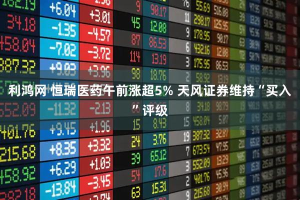 利鸿网 恒瑞医药午前涨超5% 天风证券维持“买入”评级