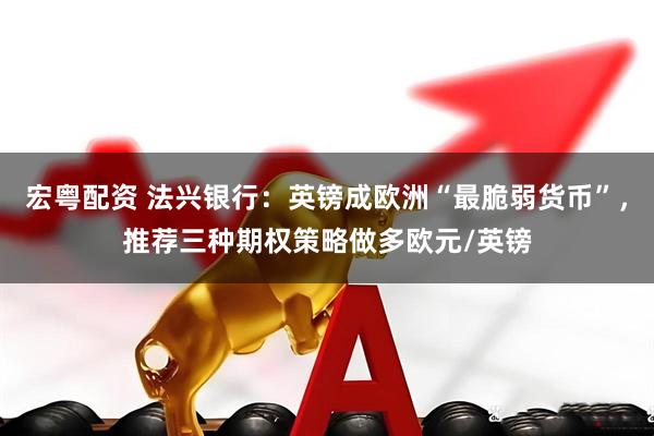 宏粤配资 法兴银行：英镑成欧洲“最脆弱货币”，推荐三种期权策略做多欧元/英镑