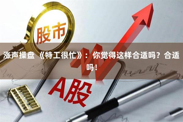 涨声操盘 《特工很忙》：你觉得这样合适吗？合适吗！