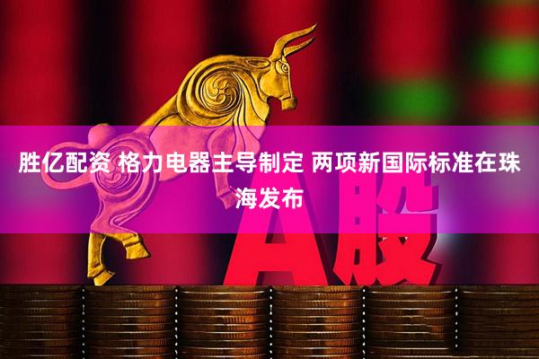 胜亿配资 格力电器主导制定 两项新国际标准在珠海发布