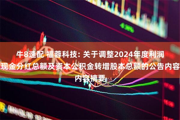 牛8速配 福蓉科技: 关于调整2024年度利润分配现金分红总额及资本公积金转增股本总额的公告内容摘要