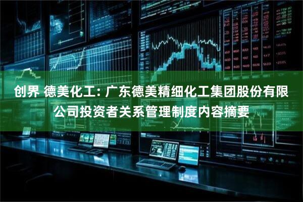 创界 德美化工: 广东德美精细化工集团股份有限公司投资者关系管理制度内容摘要